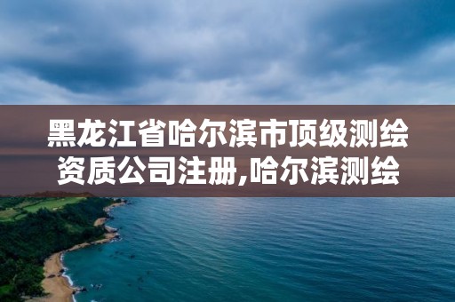 黑龍江省哈爾濱市頂級測繪資質(zhì)公司注冊,哈爾濱測繪學(xué)校