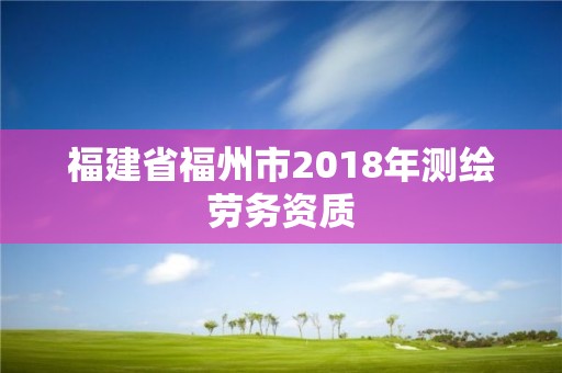 福建省福州市2018年測繪勞務資質