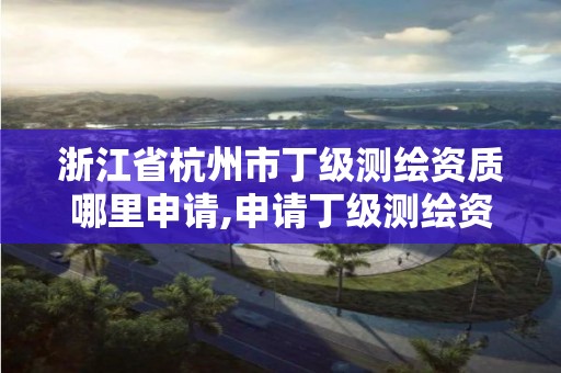 浙江省杭州市丁級(jí)測(cè)繪資質(zhì)哪里申請(qǐng),申請(qǐng)丁級(jí)測(cè)繪資質(zhì)的具體流程