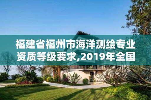 福建省福州市海洋測繪專業資質等級要求,2019年全國海洋測繪甲級資質單位。