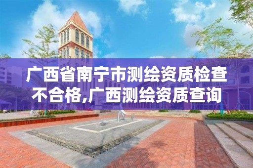 廣西省南寧市測繪資質檢查不合格,廣西測繪資質查詢。