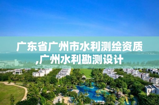 廣東省廣州市水利測繪資質,廣州水利勘測設計