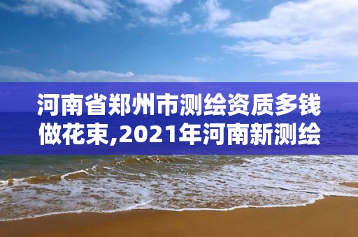 河南省鄭州市測繪資質多錢做花束,2021年河南新測繪資質辦理