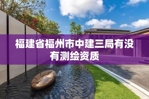 福建省福州市中建三局有沒有測(cè)繪資質(zhì)