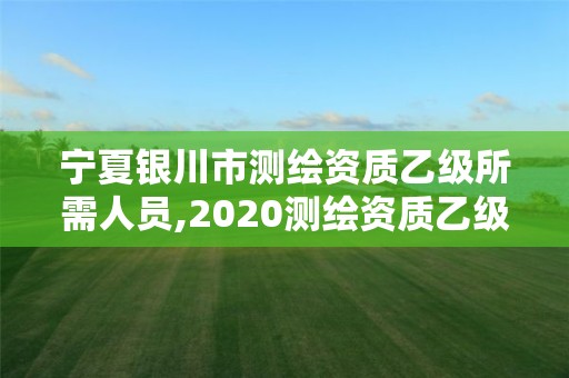 寧夏銀川市測繪資質乙級所需人員,2020測繪資質乙級標準