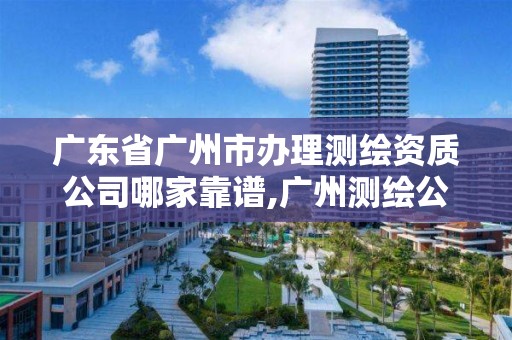 廣東省廣州市辦理測繪資質公司哪家靠譜,廣州測繪公司排名名單。