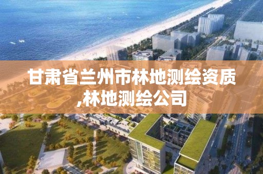 甘肅省蘭州市林地測繪資質,林地測繪公司