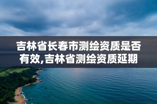 吉林省長(zhǎng)春市測(cè)繪資質(zhì)是否有效,吉林省測(cè)繪資質(zhì)延期