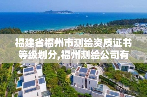 福建省福州市測繪資質證書等級劃分,福州測繪公司有幾家