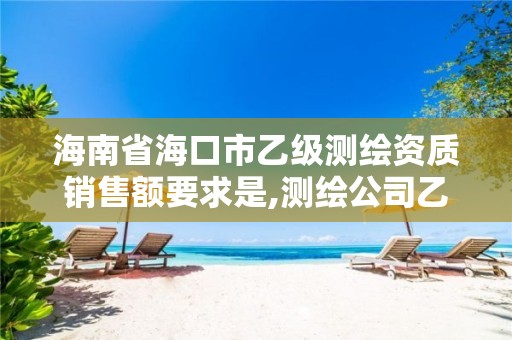 海南省海口市乙級測繪資質銷售額要求是,測繪公司乙級資質要求。