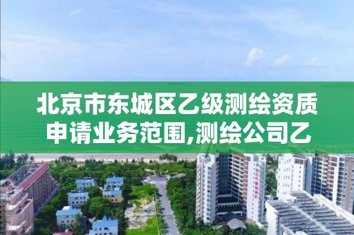 北京市東城區(qū)乙級測繪資質申請業(yè)務范圍,測繪公司乙級資質要求。