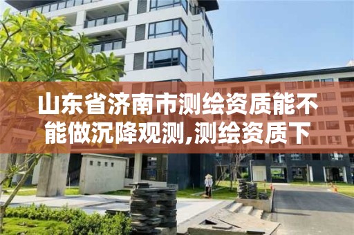 山東省濟南市測繪資質能不能做沉降觀測,測繪資質下放