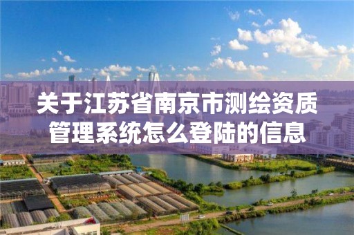 關于江蘇省南京市測繪資質管理系統怎么登陸的信息