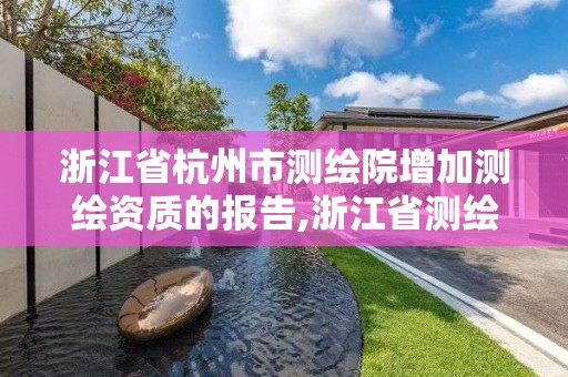 浙江省杭州市測繪院增加測繪資質的報告,浙江省測繪資質管理實施細則