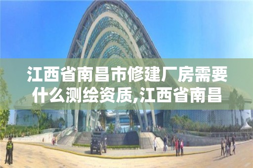 江西省南昌市修建廠房需要什么測(cè)繪資質(zhì),江西省南昌市修建廠房需要什么測(cè)繪資質(zhì)。