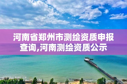 河南省鄭州市測繪資質(zhì)申報查詢,河南測繪資質(zhì)公示