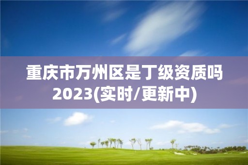 重慶市萬州區是丁級資質嗎2023(實時/更新中)