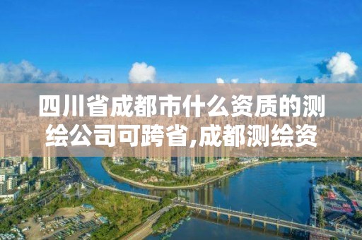 四川省成都市什么資質(zhì)的測(cè)繪公司可跨省,成都測(cè)繪資質(zhì)代辦公司。