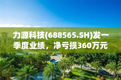 力源科技(688565.SH)發一季度業績，凈虧損360萬元