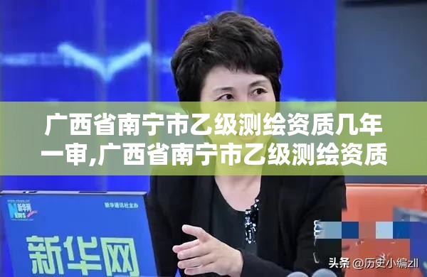 廣西省南寧市乙級測繪資質幾年一審,廣西省南寧市乙級測繪資質幾年一審啊。