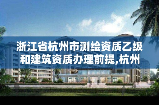 浙江省杭州市測繪資質乙級和建筑資質辦理前提,杭州 測繪