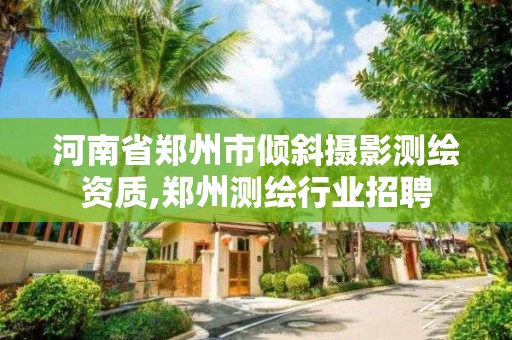 河南省鄭州市傾斜攝影測繪資質,鄭州測繪行業招聘