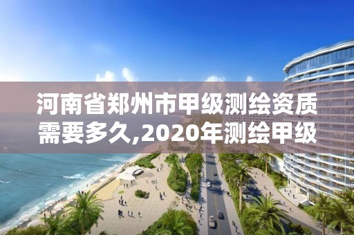 河南省鄭州市甲級測繪資質需要多久,2020年測繪甲級資質條件