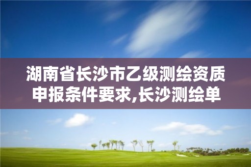 湖南省長沙市乙級測繪資質申報條件要求,長沙測繪單位。