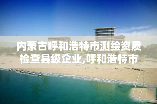 內蒙古呼和浩特市測繪資質檢查縣級企業,呼和浩特市勘察測繪研究院電話