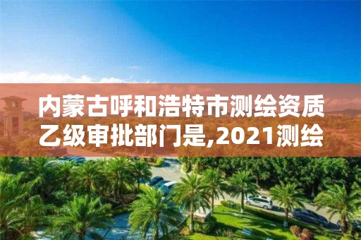 內蒙古呼和浩特市測繪資質乙級審批部門是,2021測繪資質乙級人員要求