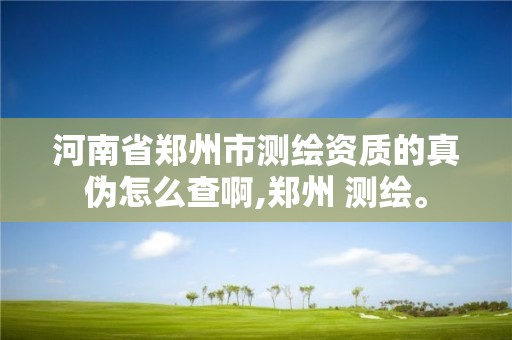 河南省鄭州市測繪資質(zhì)的真?zhèn)卧趺床榘?鄭州 測繪。