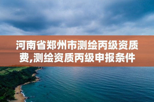 河南省鄭州市測繪丙級資質費,測繪資質丙級申報條件