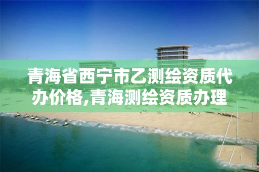 青海省西寧市乙測繪資質代辦價格,青海測繪資質辦理