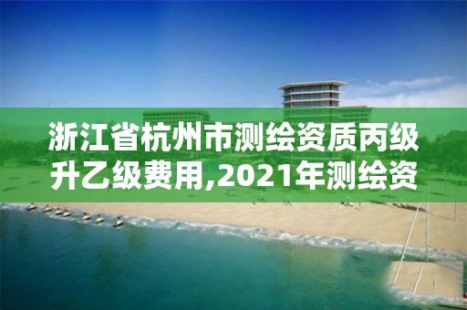 浙江省杭州市測繪資質丙級升乙級費用,2021年測繪資質丙級申報條件