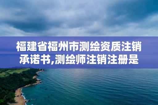 福建省福州市測繪資質注銷承諾書,測繪師注銷注冊是什么意思啊