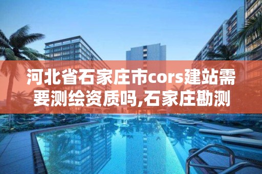 河北省石家莊市cors建站需要測繪資質嗎,石家莊勘測測繪設計院