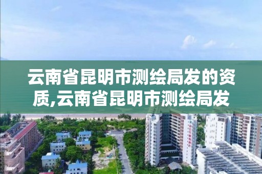 云南省昆明市測繪局發的資質,云南省昆明市測繪局發的資質有哪些