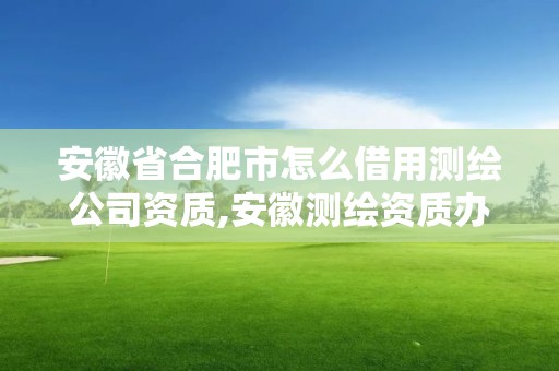 安徽省合肥市怎么借用測繪公司資質(zhì),安徽測繪資質(zhì)辦理。