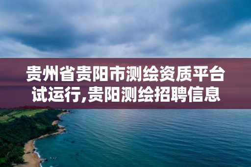 貴州省貴陽市測繪資質平臺試運行,貴陽測繪招聘信息網