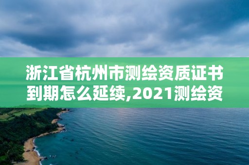 浙江省杭州市測繪資質證書到期怎么延續,2021測繪資質續期。