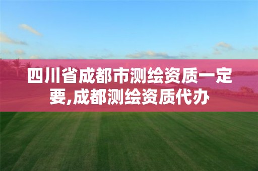 四川省成都市測(cè)繪資質(zhì)一定要,成都測(cè)繪資質(zhì)代辦