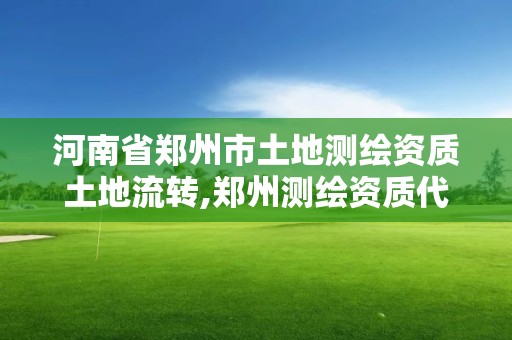 河南省鄭州市土地測繪資質土地流轉,鄭州測繪資質代辦