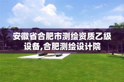 安徽省合肥市測繪資質(zhì)乙級設(shè)備,合肥測繪設(shè)計院