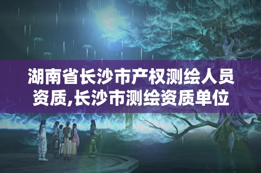 湖南省長沙市產權測繪人員資質,長沙市測繪資質單位名單