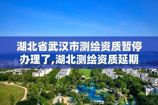 湖北省武漢市測繪資質暫停辦理了,湖北測繪資質延期。