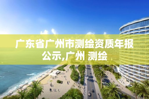 廣東省廣州市測繪資質(zhì)年報公示,廣州 測繪