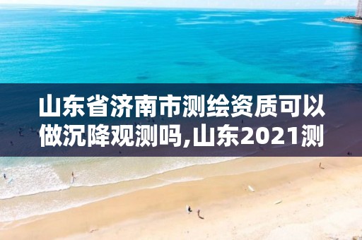 山東省濟南市測繪資質可以做沉降觀測嗎,山東2021測繪資質延期公告。