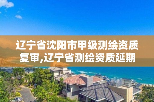 遼寧省沈陽市甲級測繪資質復審,遼寧省測繪資質延期