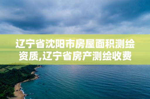 遼寧省沈陽市房屋面積測繪資質,遼寧省房產測繪收費標準