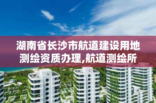 湖南省長沙市航道建設(shè)用地測繪資質(zhì)辦理,航道測繪所。